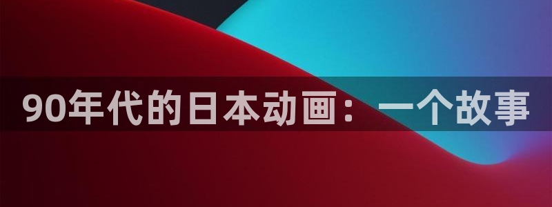 男人动漫天堂在线：90年代的日本动画：一个故事