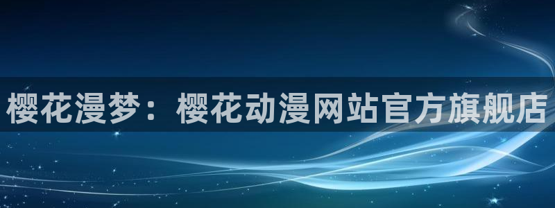 动漫天堂下载正版：樱花漫梦：樱花动漫网站官方旗舰店
