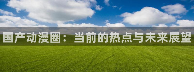 动漫天堂91：国产动漫圈：当前的热点与未来展望