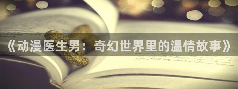 动漫天堂免费版：《动漫医生男：奇幻世界里的温情故事》