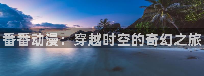 动漫天堂在线免费观看：番番动漫：穿越时空的奇幻之旅