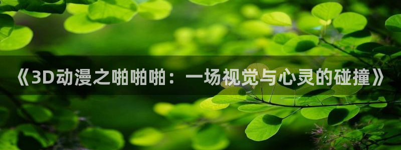 动漫天堂下载安装最新版：《3D动漫之啪啪啪：一场视觉与心灵的碰撞》