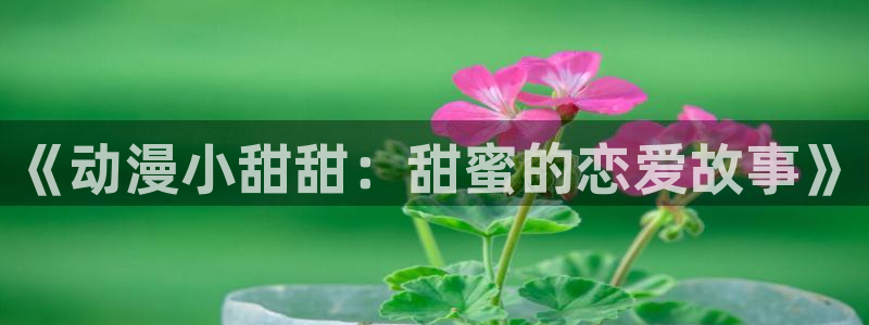 亚洲成人动漫天堂：《动漫小甜甜：甜蜜的恋爱故事》