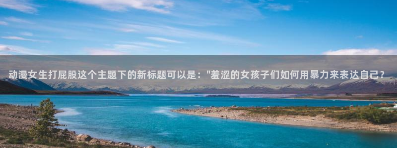 jm动漫天堂：动漫女生打屁股这个主题下的新标题可以是：\