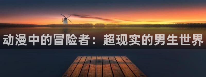成人动漫天堂av：动漫中的冒险者：超现实的男生世界