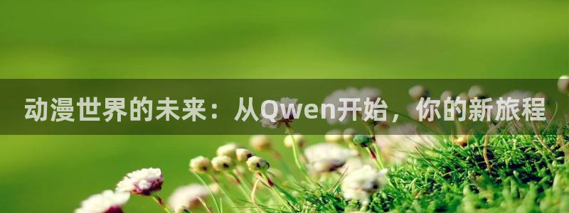 动漫天堂免费观看：动漫世界的未来：从Qwen开始，你的新旅程