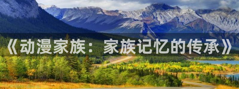 原神动漫天堂免费入口：《动漫家族：家族记忆的传承》