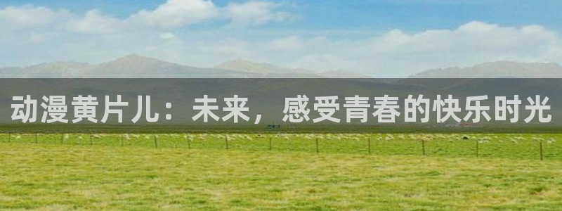 成人动漫天堂：动漫黄片儿：未来，感受青春的快乐时光