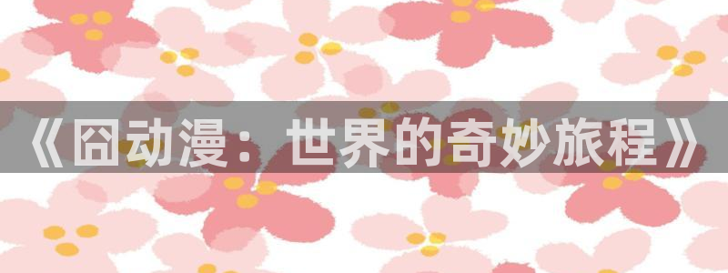 动漫天堂之吻：《囧动漫：世界的奇妙旅程》
