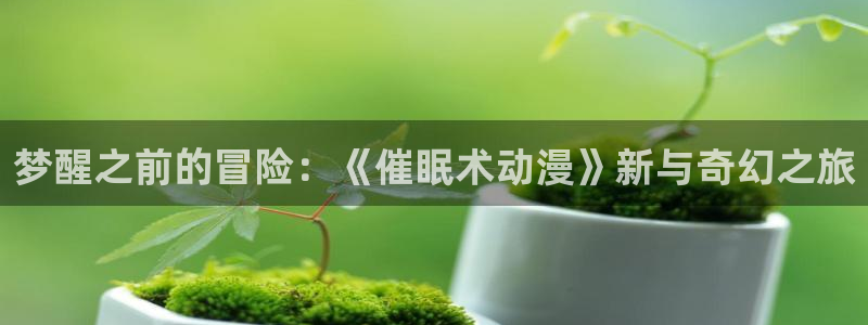 动漫天堂从哪下载安装：梦醒之前的冒险：《催眠术动漫》新与奇幻之旅