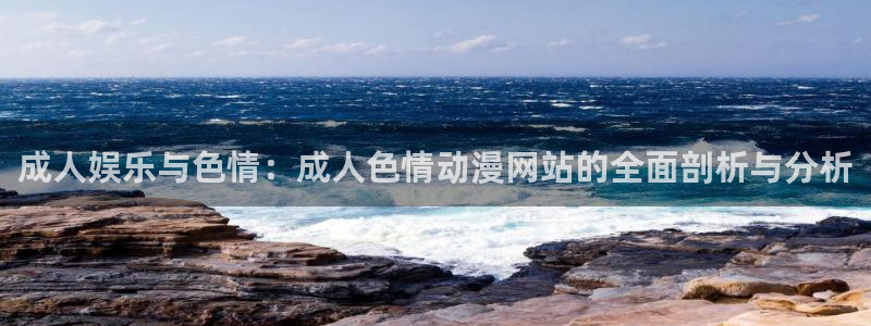 动漫天堂在线看：成人娱乐与色情：成人色情动漫网站的全面剖析与分析