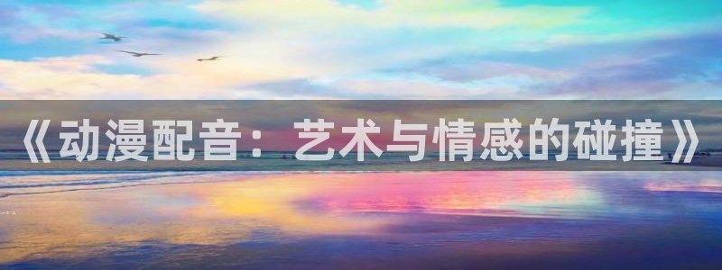 秋叶原动漫天堂：《动漫配音：艺术与情感的碰撞》