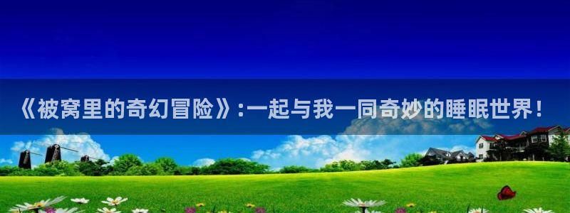 动漫天堂岛：《被窝里的奇幻冒险》:一起与我一同奇妙的睡眠世界！