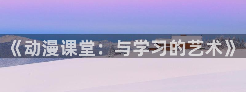 3d动漫天堂：《动漫课堂：与学习的艺术》