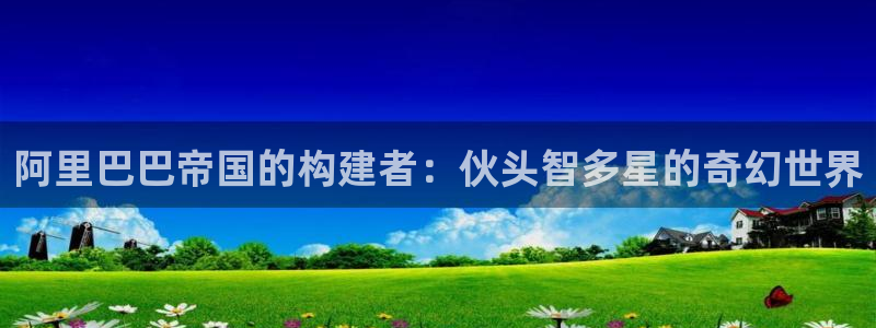 动漫天堂91：阿里巴巴帝国的构建者：伙头智多星的奇幻世界