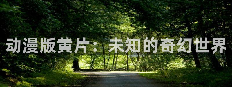 动漫天堂在线免费观看：动漫版黄片：未知的奇幻世界