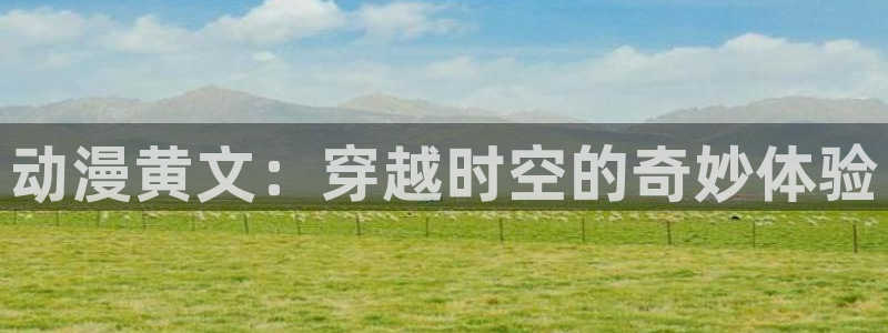 动漫天堂.cc：动漫黄文：穿越时空的奇妙体验