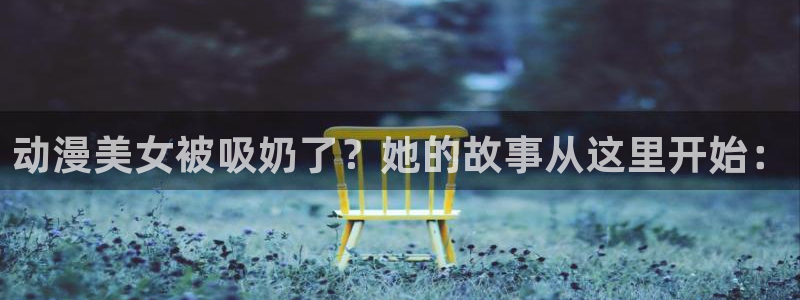 动漫天堂免费在线观看：动漫美女被吸奶了？她的故事从这里开始：