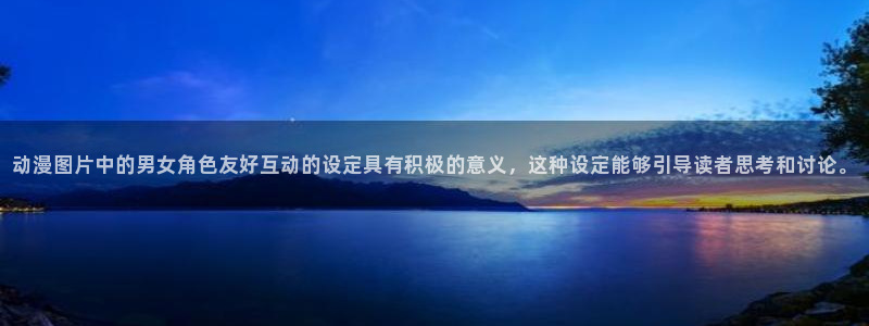 动漫天堂下载安装最新版：动漫图片中的男女角色友好互动的设定具有积极的意义，这种设定能够引导读者思考和讨论。