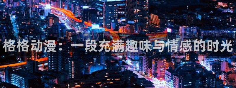 动漫天堂网：格格动漫：一段充满趣味与情感的时光