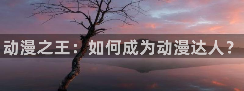 亚洲动漫天堂在线：动漫之王：如何成为动漫达人？