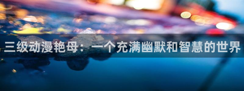 成人动漫天堂av：三级动漫艳母：一个充满幽默和智慧的世界