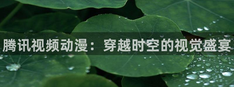 动漫天堂网站：腾讯视频动漫：穿越时空的视觉盛宴