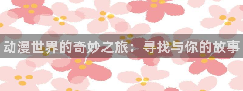 同人动漫天堂：动漫世界的奇妙之旅：寻找与你的故事