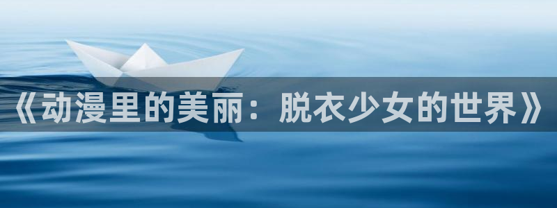 动漫天堂在线观看：《动漫里的美丽：脱衣少女的世界》