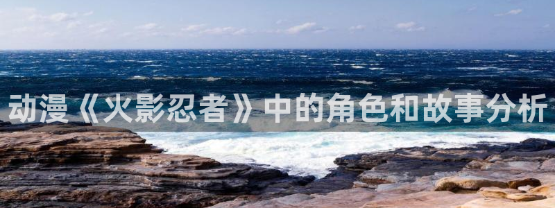 亚洲动漫天堂：动漫《火影忍者》中的角色和故事分析