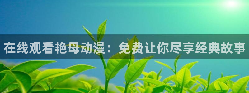 动漫天堂在线免费观看：在线观看艳母动漫：免费让你尽享经典故事