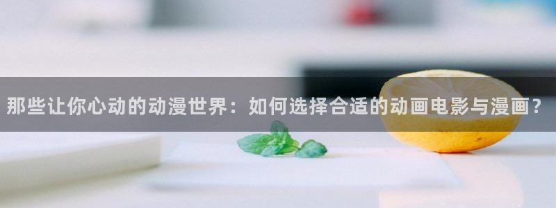 动漫天堂：那些让你心动的动漫世界：如何选择合适的动画电影与漫画？