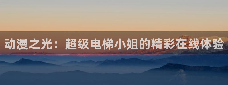 动漫天堂3d：动漫之光：超级电梯小姐的精彩在线体验