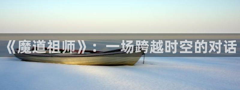 jk动漫天堂：《魔道祖师》：一场跨越时空的对话