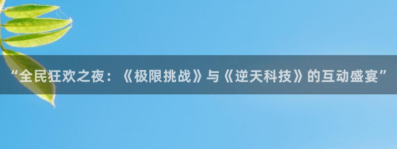 jk动漫天堂：“全民狂欢之夜：《极限挑战》与《逆天科技》的互动盛宴”