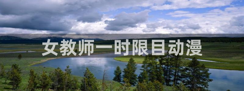 亚洲动漫天堂：女教师一时限目动漫