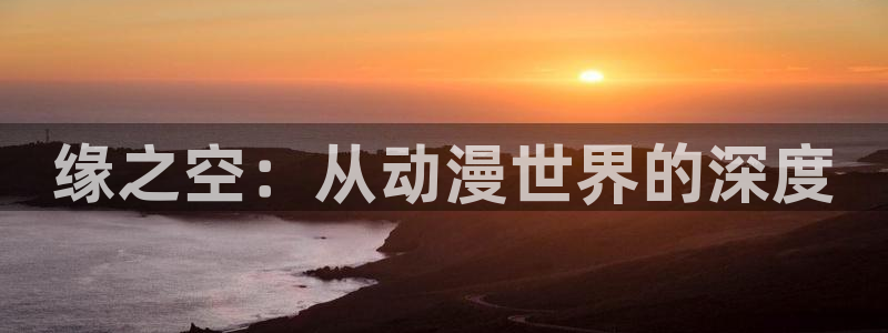 动漫天堂在线看：缘之空：从动漫世界的深度