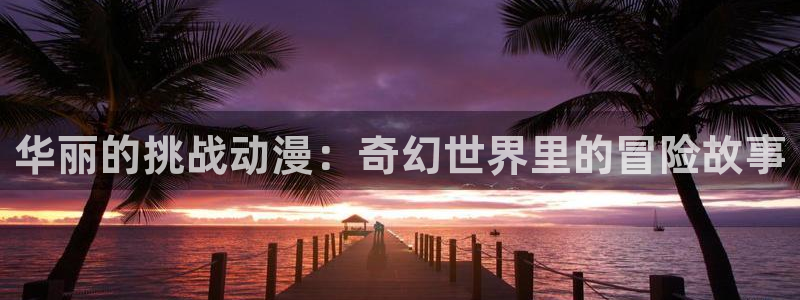 动漫天堂免费版：华丽的挑战动漫：奇幻世界里的冒险故事