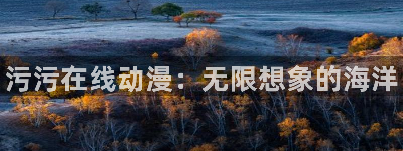 动漫天堂免费版：污污在线动漫：无限想象的海洋