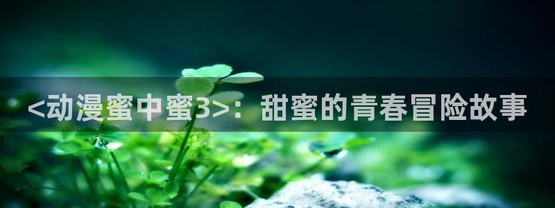 动漫天堂免费版：<动漫蜜中蜜3>：甜蜜的青春冒险故事