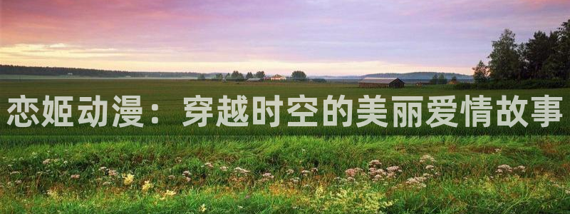 樱花动漫天堂：恋姬动漫：穿越时空的美丽爱情故事