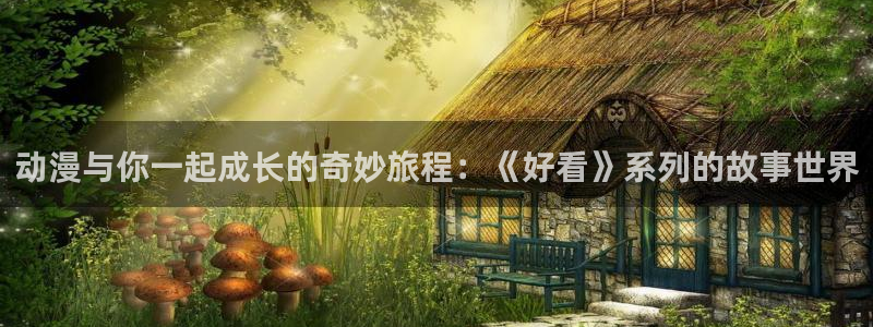 樱花动漫天堂：动漫与你一起成长的奇妙旅程：《好看》系列的故事世界