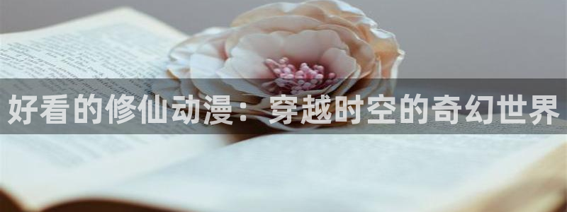 亚洲动漫天堂在线：好看的修仙动漫：穿越时空的奇幻世界