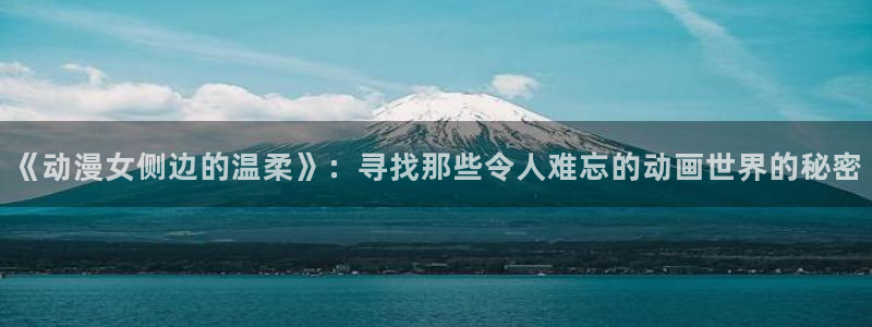 内地动漫天堂：《动漫女侧边的温柔》：寻找那些令人难忘的动画世界的秘密