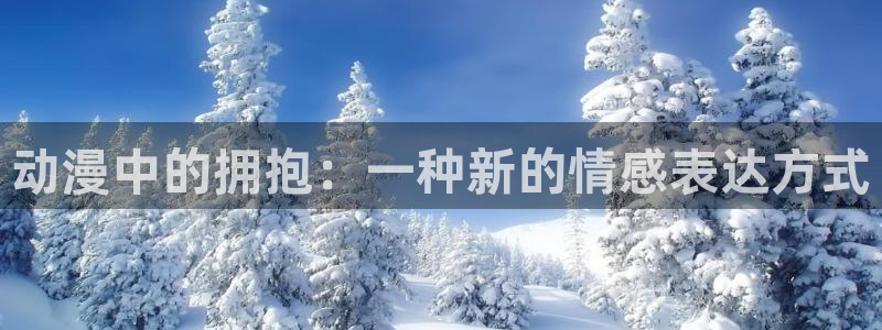 成人动漫天堂网：动漫中的拥抱：一种新的情感表达方式