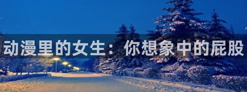 jm动漫天堂：动漫里的女生：你想象中的屁股