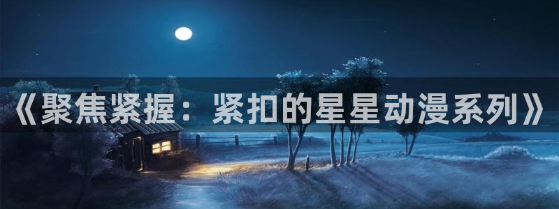 动漫天堂在线看：《聚焦紧握：紧扣的星星动漫系列》
