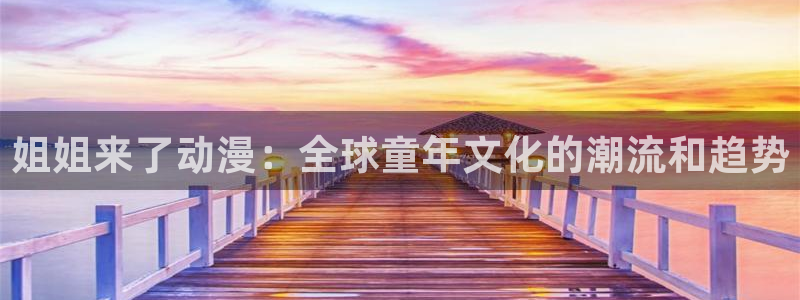免费a漫动漫天堂.：姐姐来了动漫：全球童年文化的潮流和趋势
