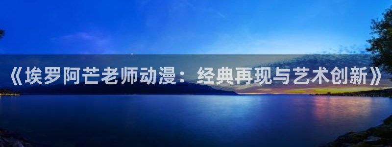 动漫天堂下载安装最新版：《埃罗阿芒老师动漫：经典再现与艺术创新》