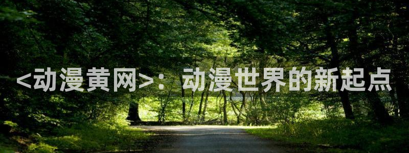 动漫天堂3d：<动漫黄网>：动漫世界的新起点